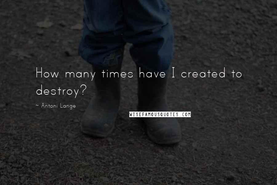 Antoni Lange Quotes: How many times have I created to destroy?