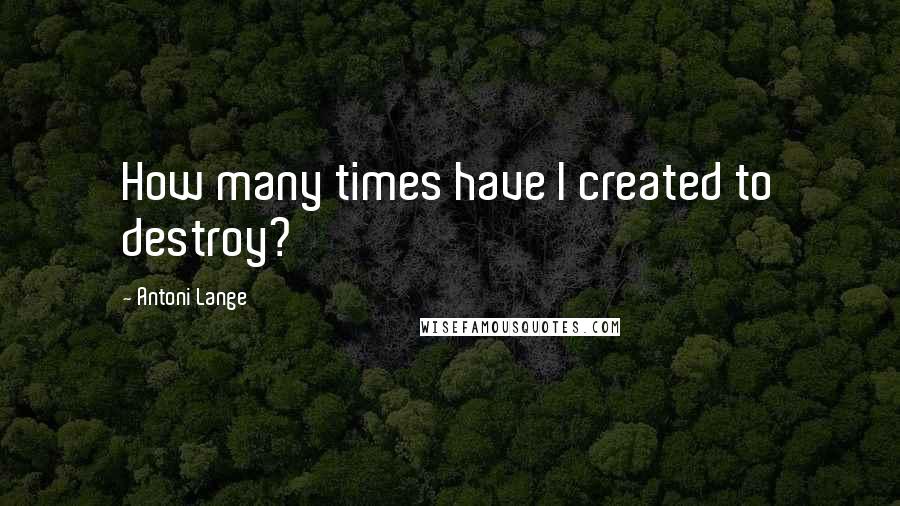 Antoni Lange Quotes: How many times have I created to destroy?