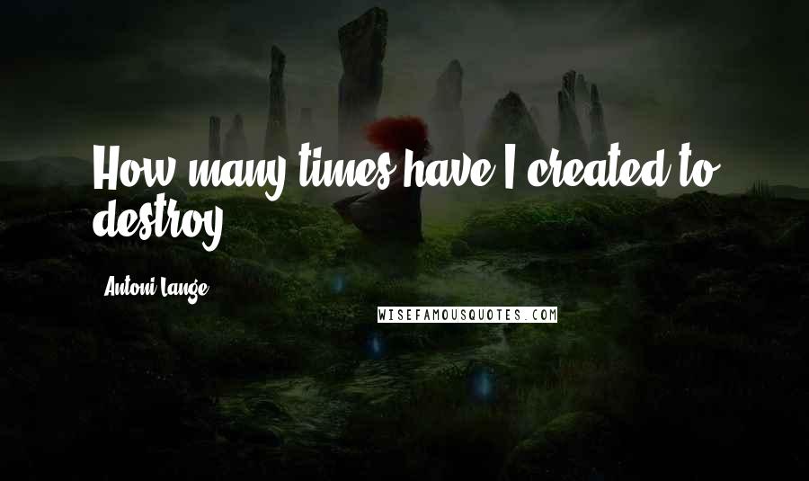 Antoni Lange Quotes: How many times have I created to destroy?