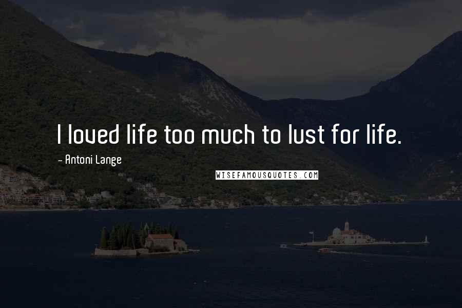 Antoni Lange Quotes: I loved life too much to lust for life.