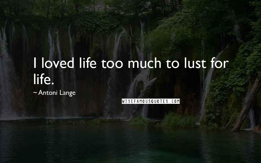 Antoni Lange Quotes: I loved life too much to lust for life.