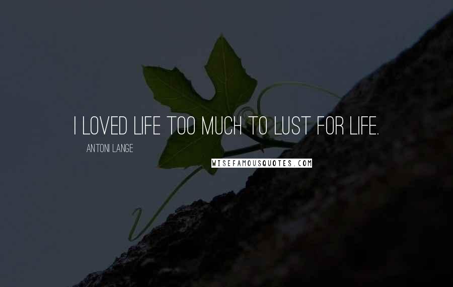 Antoni Lange Quotes: I loved life too much to lust for life.