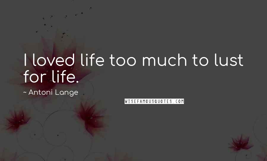 Antoni Lange Quotes: I loved life too much to lust for life.