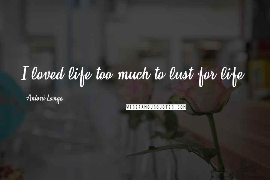 Antoni Lange Quotes: I loved life too much to lust for life.