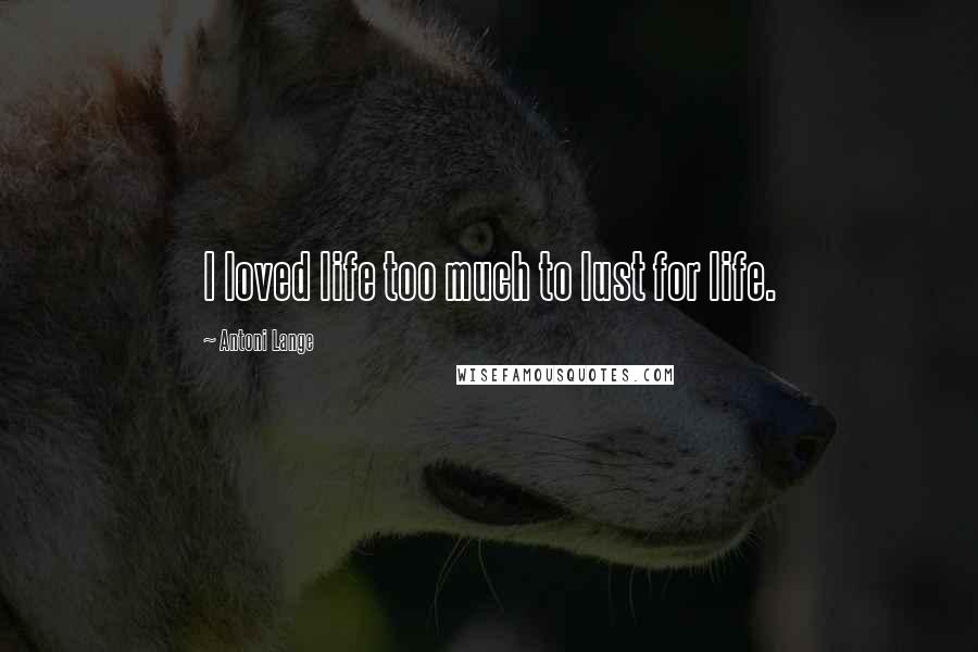 Antoni Lange Quotes: I loved life too much to lust for life.