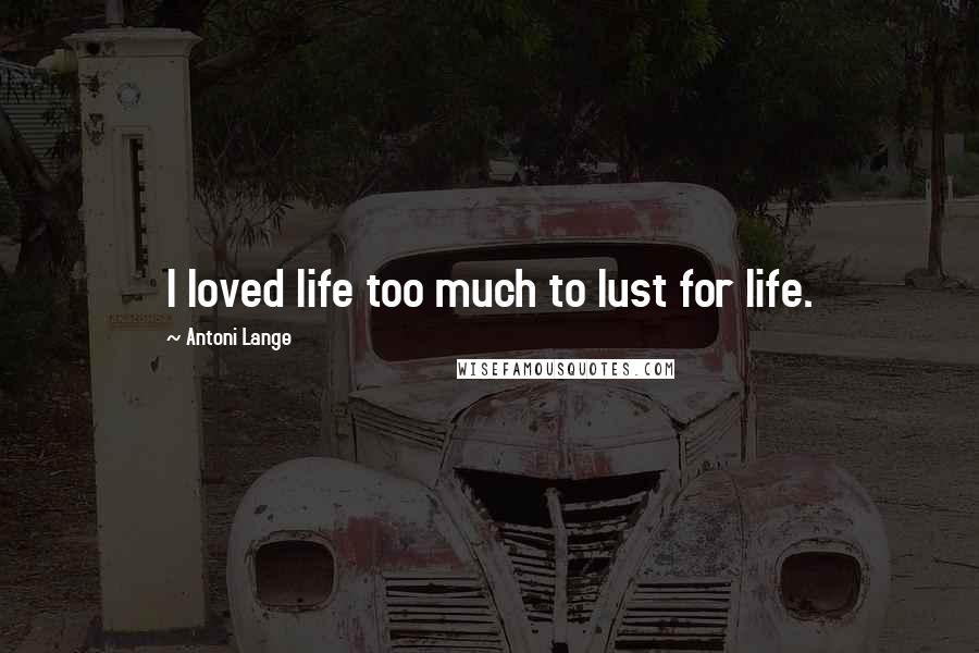 Antoni Lange Quotes: I loved life too much to lust for life.