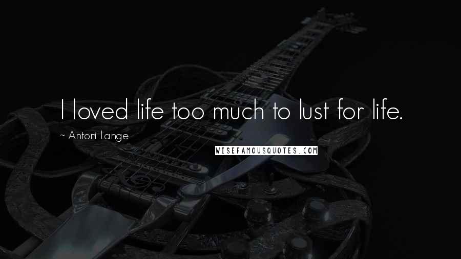 Antoni Lange Quotes: I loved life too much to lust for life.