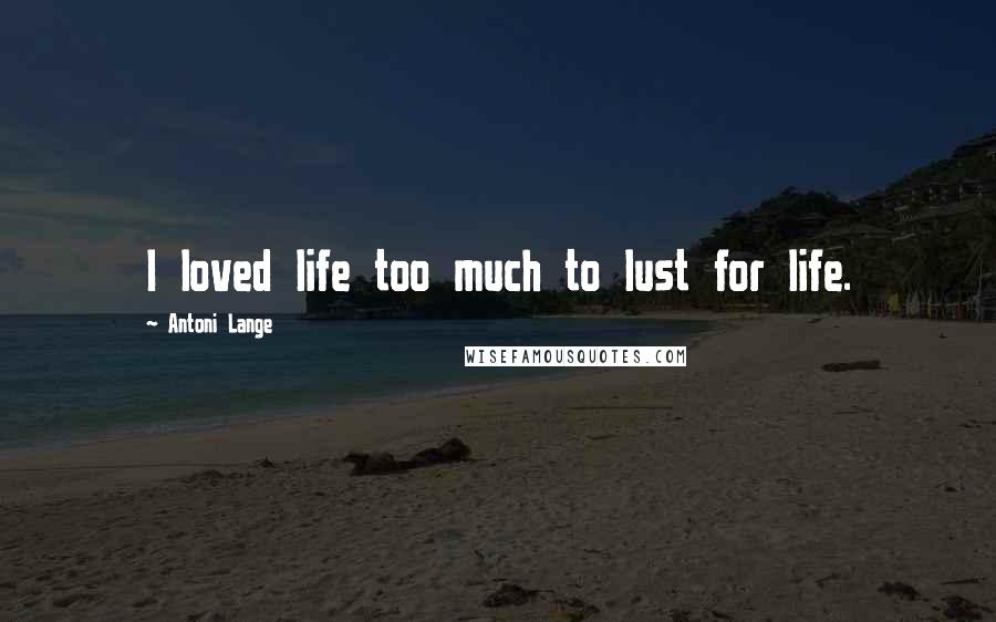 Antoni Lange Quotes: I loved life too much to lust for life.