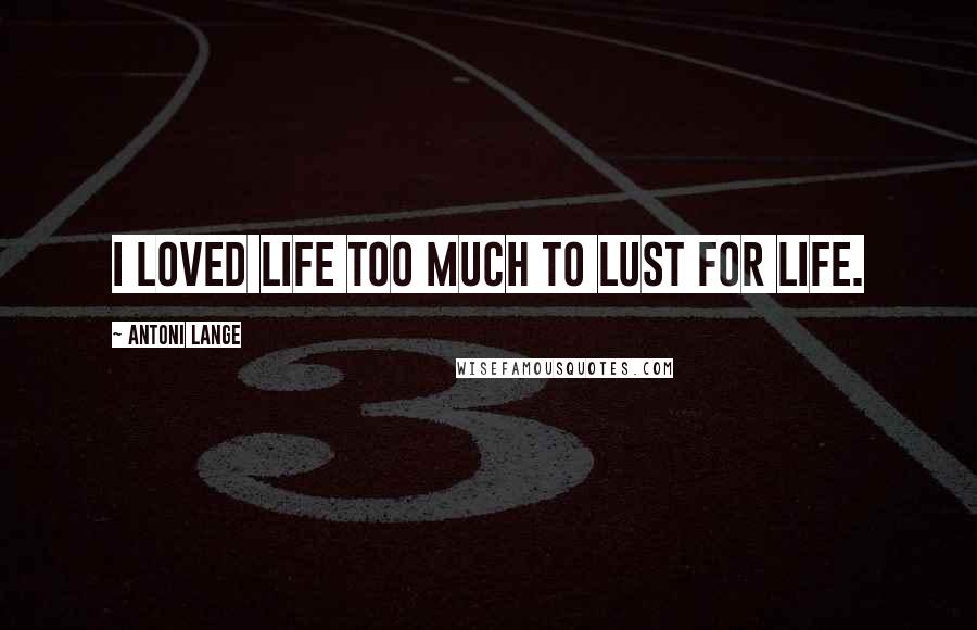 Antoni Lange Quotes: I loved life too much to lust for life.