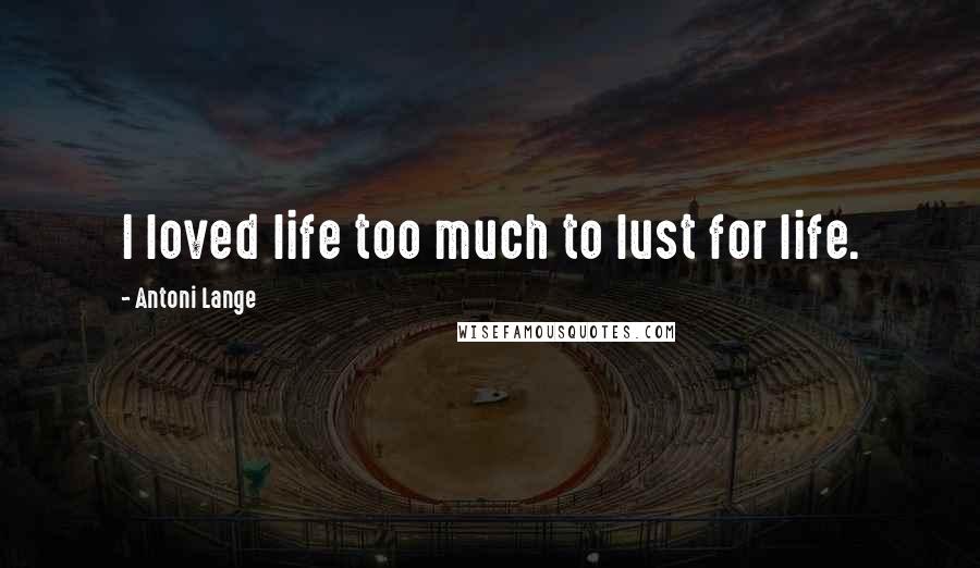 Antoni Lange Quotes: I loved life too much to lust for life.