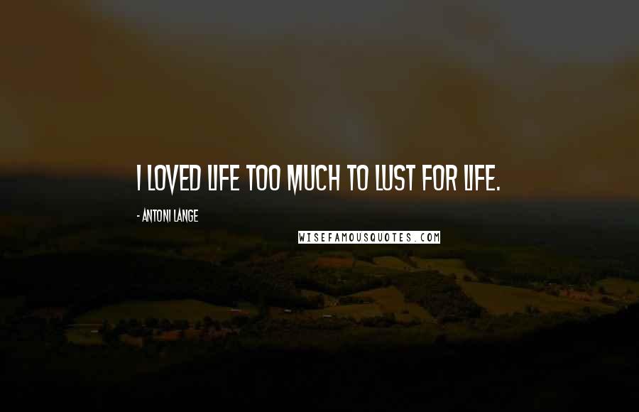 Antoni Lange Quotes: I loved life too much to lust for life.