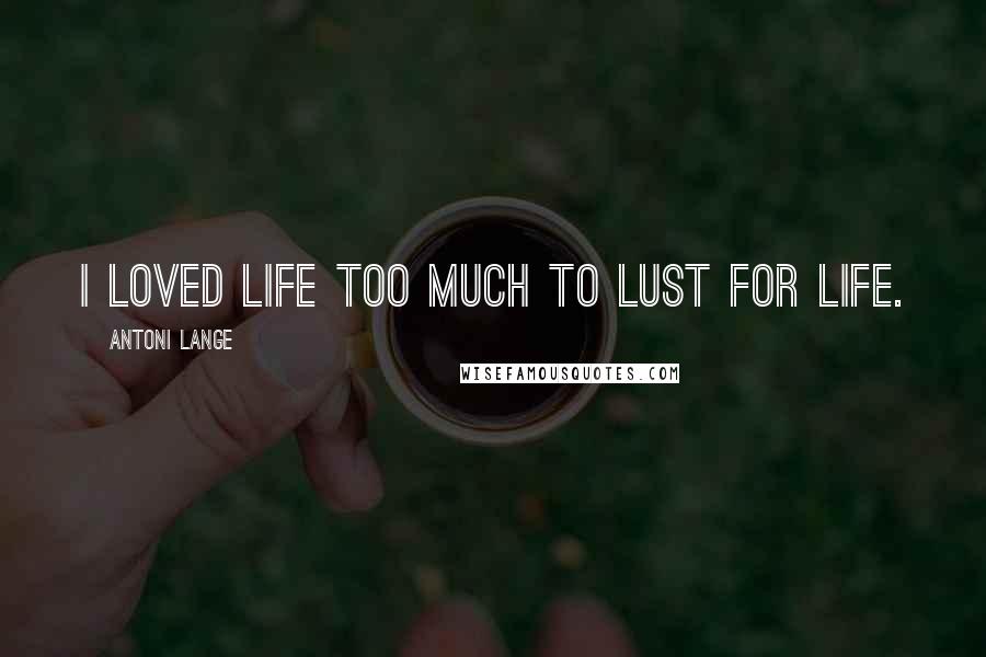 Antoni Lange Quotes: I loved life too much to lust for life.