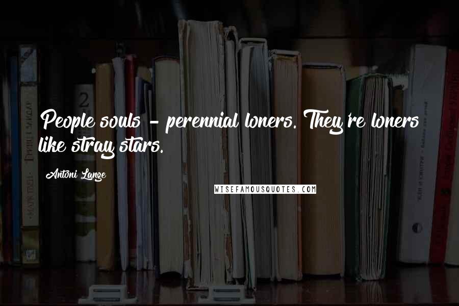 Antoni Lange Quotes: People souls - perennial loners. They're loners like stray stars.