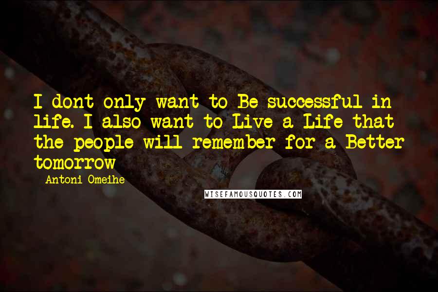 Antoni Omeihe Quotes: I dont only want to Be successful in life. I also want to Live a Life that the people will remember for a Better tomorrow