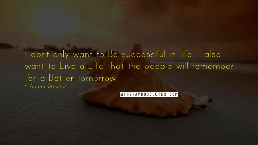 Antoni Omeihe Quotes: I dont only want to Be successful in life. I also want to Live a Life that the people will remember for a Better tomorrow