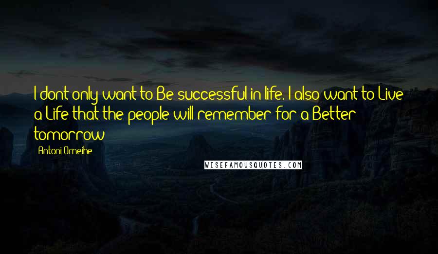 Antoni Omeihe Quotes: I dont only want to Be successful in life. I also want to Live a Life that the people will remember for a Better tomorrow