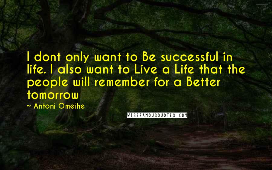 Antoni Omeihe Quotes: I dont only want to Be successful in life. I also want to Live a Life that the people will remember for a Better tomorrow