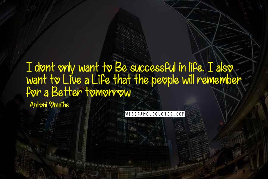 Antoni Omeihe Quotes: I dont only want to Be successful in life. I also want to Live a Life that the people will remember for a Better tomorrow