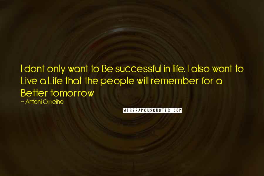 Antoni Omeihe Quotes: I dont only want to Be successful in life. I also want to Live a Life that the people will remember for a Better tomorrow