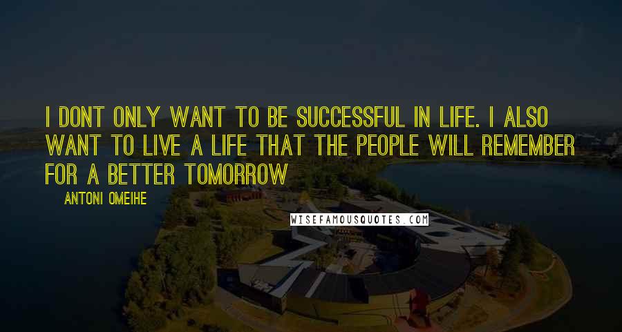 Antoni Omeihe Quotes: I dont only want to Be successful in life. I also want to Live a Life that the people will remember for a Better tomorrow