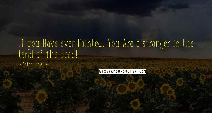 Antoni Omeihe Quotes: If you Have ever Fainted, You Are a stranger in the land of the dead!