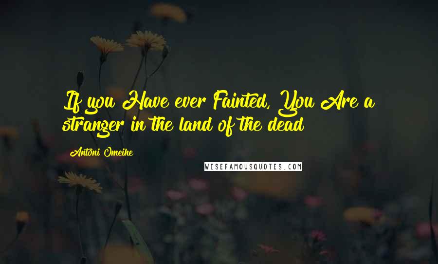 Antoni Omeihe Quotes: If you Have ever Fainted, You Are a stranger in the land of the dead!