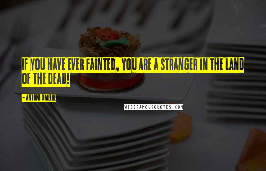 Antoni Omeihe Quotes: If you Have ever Fainted, You Are a stranger in the land of the dead!