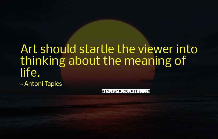 Antoni Tapies Quotes: Art should startle the viewer into thinking about the meaning of life.