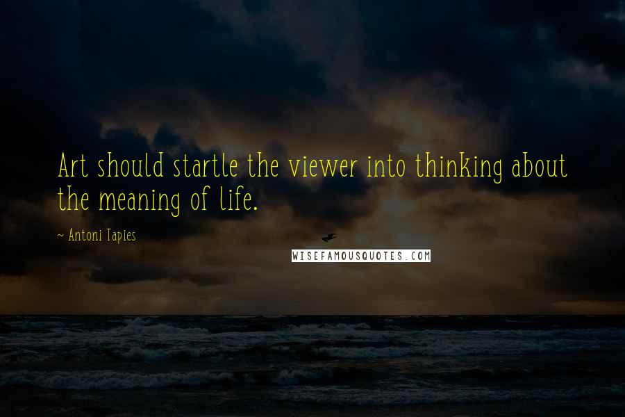 Antoni Tapies Quotes: Art should startle the viewer into thinking about the meaning of life.