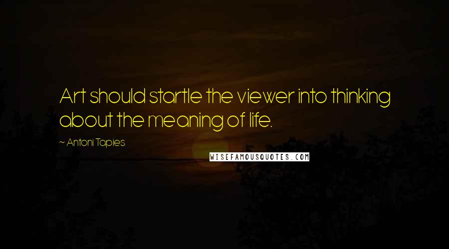 Antoni Tapies Quotes: Art should startle the viewer into thinking about the meaning of life.