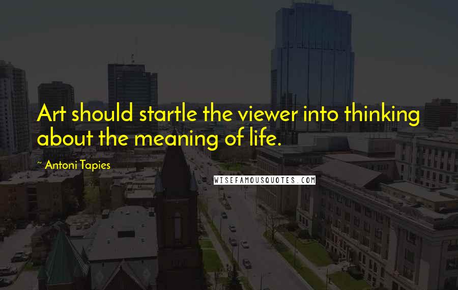 Antoni Tapies Quotes: Art should startle the viewer into thinking about the meaning of life.