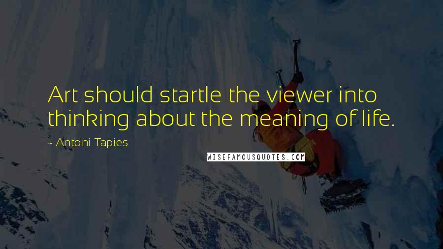 Antoni Tapies Quotes: Art should startle the viewer into thinking about the meaning of life.