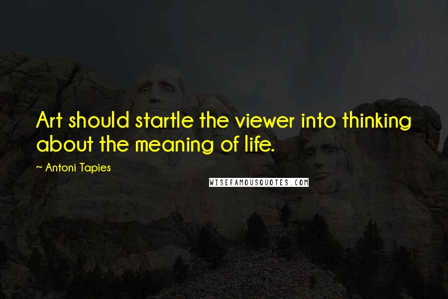 Antoni Tapies Quotes: Art should startle the viewer into thinking about the meaning of life.