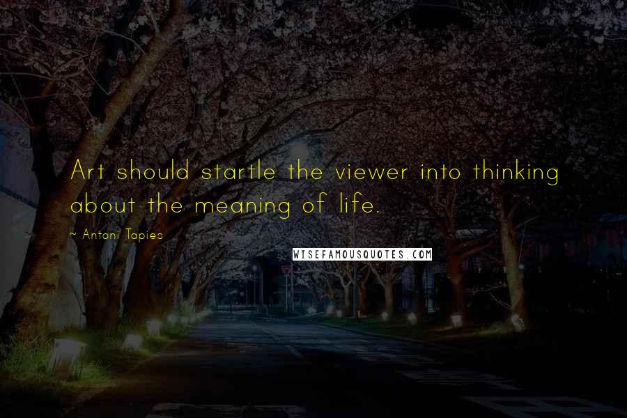 Antoni Tapies Quotes: Art should startle the viewer into thinking about the meaning of life.