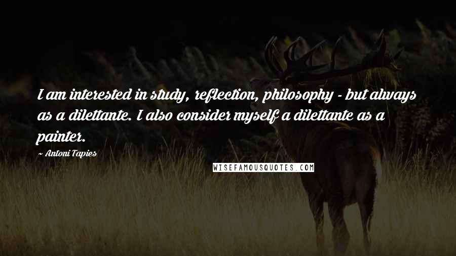 Antoni Tapies Quotes: I am interested in study, reflection, philosophy - but always as a dilettante. I also consider myself a dilettante as a painter.