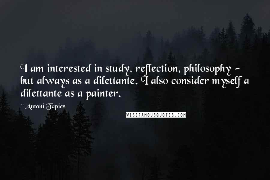 Antoni Tapies Quotes: I am interested in study, reflection, philosophy - but always as a dilettante. I also consider myself a dilettante as a painter.