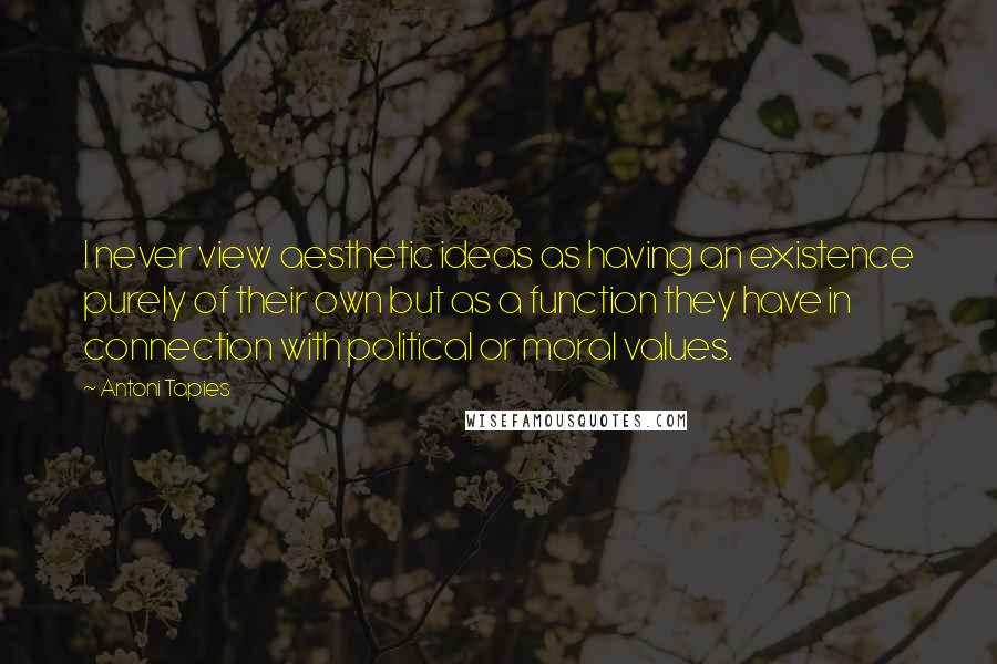 Antoni Tapies Quotes: I never view aesthetic ideas as having an existence purely of their own but as a function they have in connection with political or moral values.