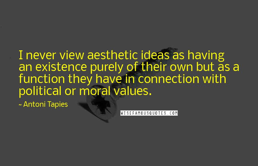 Antoni Tapies Quotes: I never view aesthetic ideas as having an existence purely of their own but as a function they have in connection with political or moral values.