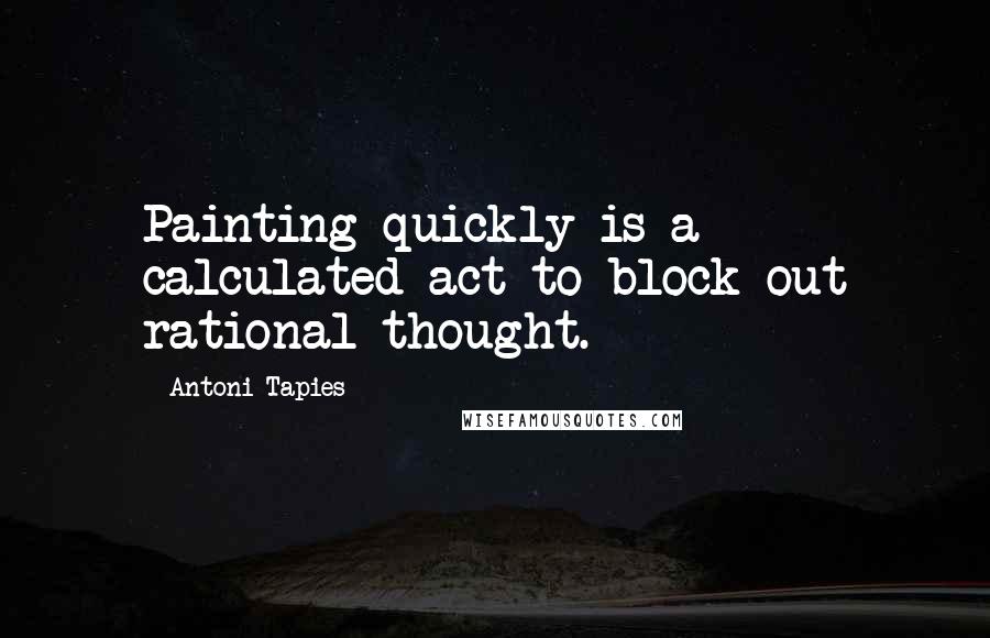 Antoni Tapies Quotes: Painting quickly is a calculated act to block out rational thought.
