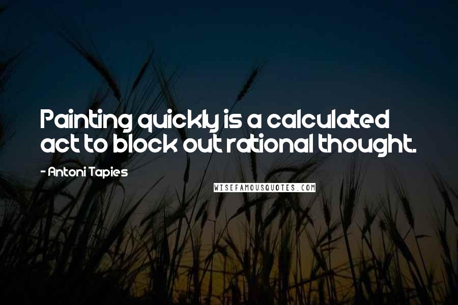 Antoni Tapies Quotes: Painting quickly is a calculated act to block out rational thought.