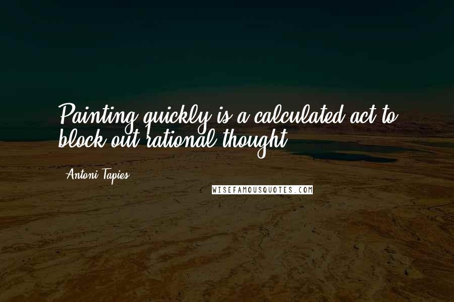 Antoni Tapies Quotes: Painting quickly is a calculated act to block out rational thought.