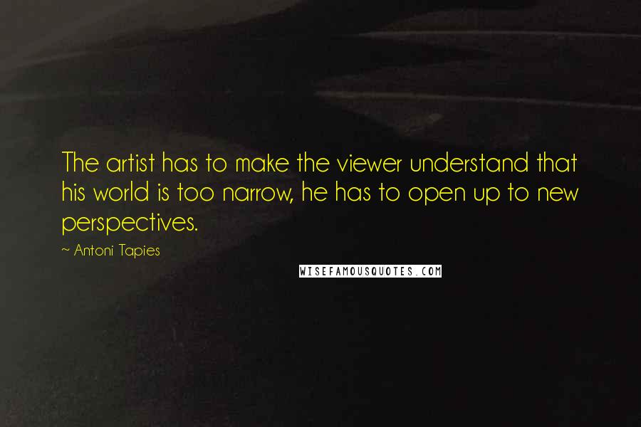 Antoni Tapies Quotes: The artist has to make the viewer understand that his world is too narrow, he has to open up to new perspectives.