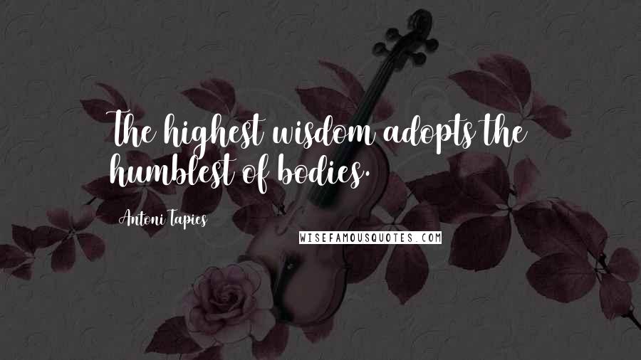 Antoni Tapies Quotes: The highest wisdom adopts the humblest of bodies.