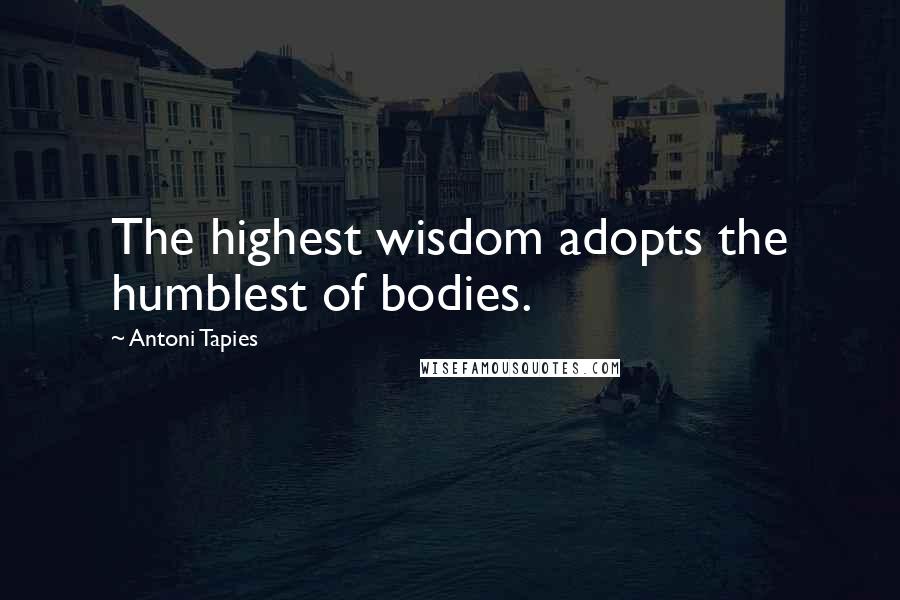 Antoni Tapies Quotes: The highest wisdom adopts the humblest of bodies.