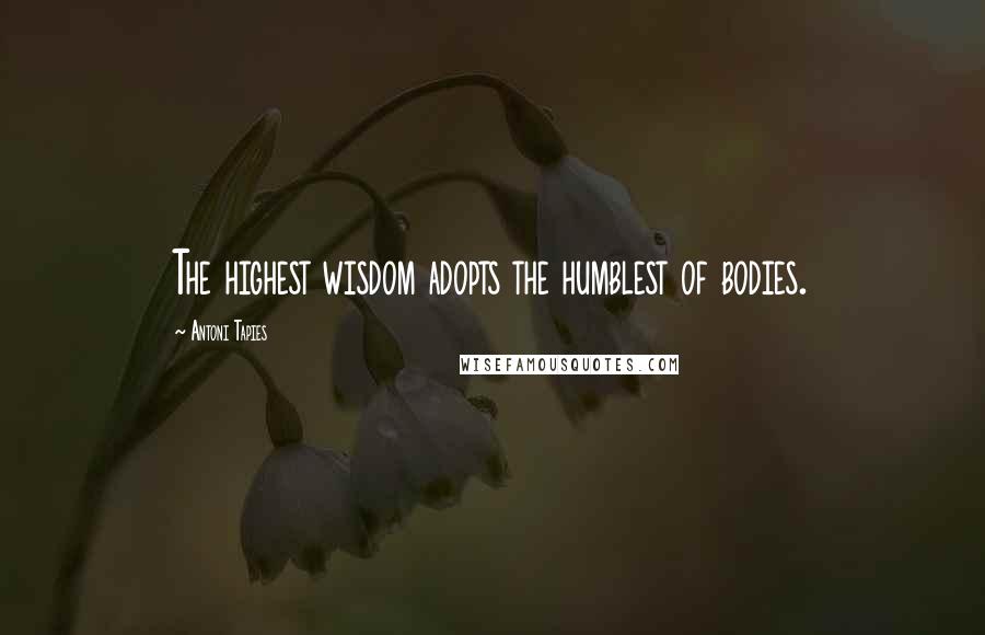 Antoni Tapies Quotes: The highest wisdom adopts the humblest of bodies.
