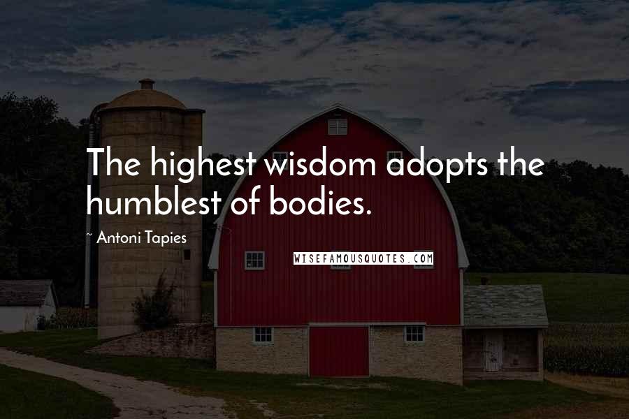 Antoni Tapies Quotes: The highest wisdom adopts the humblest of bodies.