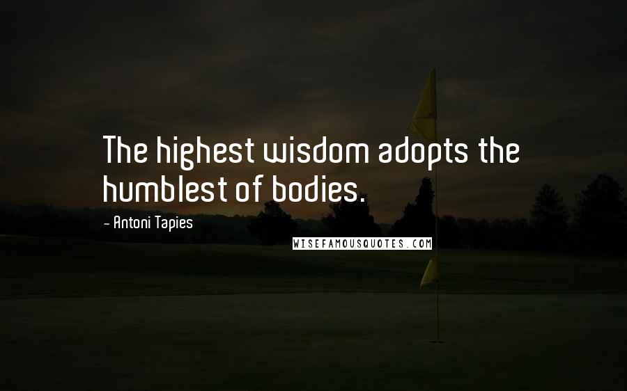 Antoni Tapies Quotes: The highest wisdom adopts the humblest of bodies.