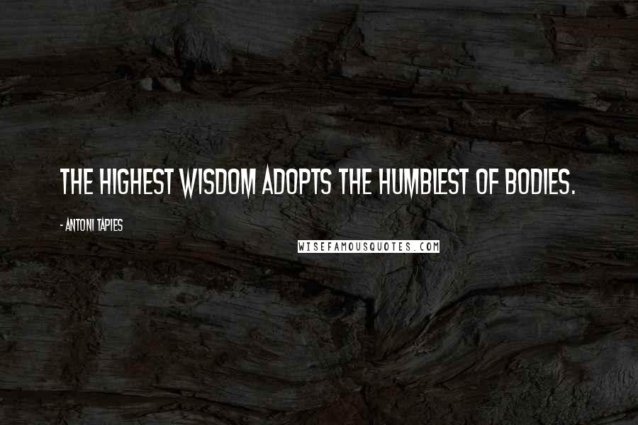 Antoni Tapies Quotes: The highest wisdom adopts the humblest of bodies.