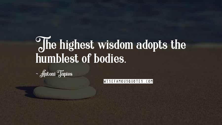 Antoni Tapies Quotes: The highest wisdom adopts the humblest of bodies.