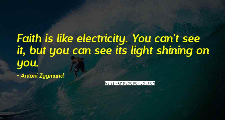 Antoni Zygmund Quotes: Faith is like electricity. You can't see it, but you can see its light shining on you.